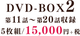 DVD-BOX2　第11話～第20話収録／5枚組／15,000円+税